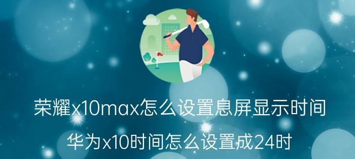 荣耀x10max怎么设置息屏显示时间 华为x10时间怎么设置成24时？